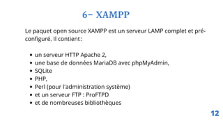 un serveur HTTP Apache 2,
une base de données MariaDB avec phpMyAdmin,
SQLite
PHP,
Perl (pour l'administration système)
et un serveur FTP : ProFTPD
et de nombreuses bibliothèques
Le paquet open source XAMPP est un serveur LAMP complet et pré-
configuré. Il contient:
6- XAMPP
12
 
