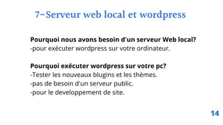 Pourquoi nous avons besoin d'un serveur Web local?
-pour exécuter wordpress sur votre ordinateur.
Pourquoi exécuter wordpress sur votre pc?
-Tester les nouveaux blugins et les thèmes.
-pas de besoin d'un serveur public.
-pour le developpement de site.
7-Serveur web local et wordpress
14
 