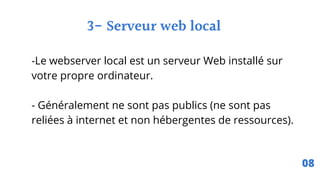 3- Serveur web local
-Le webserver local est un serveur Web installé sur
votre propre ordinateur.
- Généralement ne sont pas publics (ne sont pas
reliées à internet et non hébergentes de ressources).
08
 