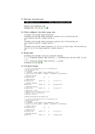 13. Edit nano /etc/resolv.conf 
14. Check configurasi dan check semua zone 
15. Restart bind 
16. Cek dig ke domain 
 