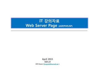 April 2015
ED1.0
HR Kwon (hungrok@hanmail.net )
IT 강의자료
Web Server Page (ASP,PHP,JSP)
 