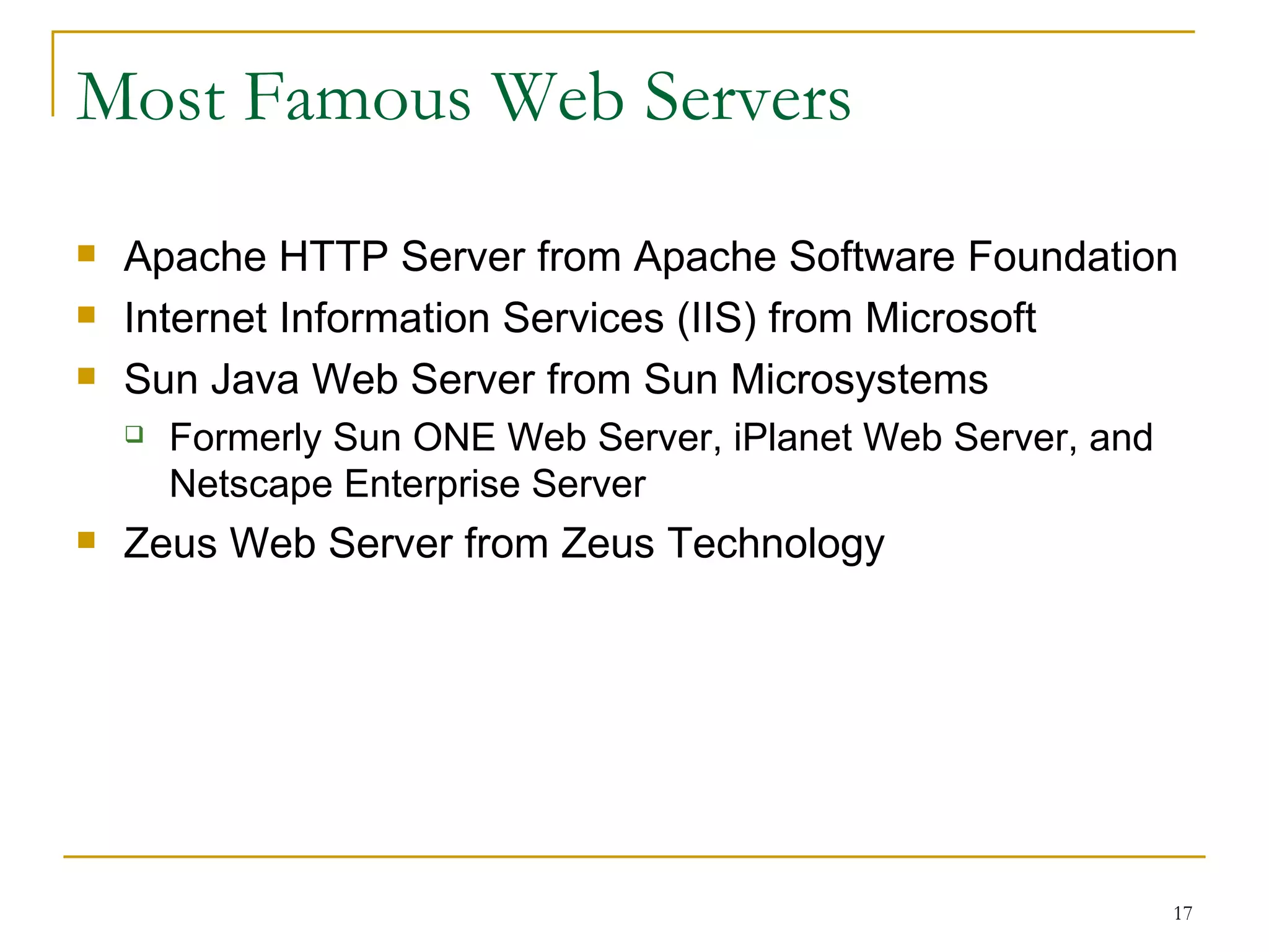 Most Famous Web Servers
   Apache HTTP Server from Apache Software Foundation
   Internet Information Services (IIS) from Microsoft
   Sun Java Web Server from Sun Microsystems
       Formerly Sun ONE Web Server, iPlanet Web Server, and
        Netscape Enterprise Server
   Zeus Web Server from Zeus Technology




                                                               17
 