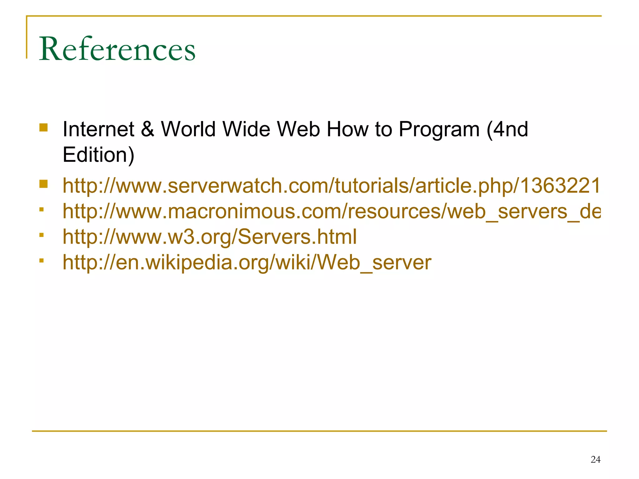 References
   Internet & World Wide Web How to Program (4nd
    Edition)
   http://www.serverwatch.com/tutorials/article.php/1363221
   http://www.macronimous.com/resources/web_servers_demys
   http://www.w3.org/Servers.html
   http://en.wikipedia.org/wiki/Web_server




                                                       24
 
