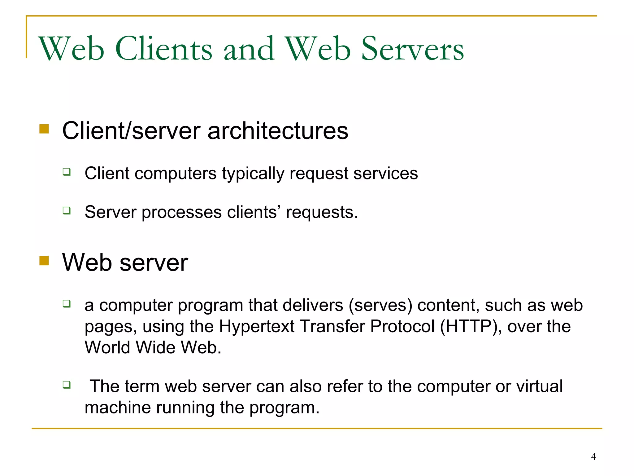 Web Clients and Web Servers

   Client/server architectures
       Client computers typically request services

       Server processes clients’ requests.

   Web server
       a computer program that delivers (serves) content, such as web
        pages, using the Hypertext Transfer Protocol (HTTP), over the
        World Wide Web.

       The term web server can also refer to the computer or virtual
        machine running the program.

                                                                         4
 