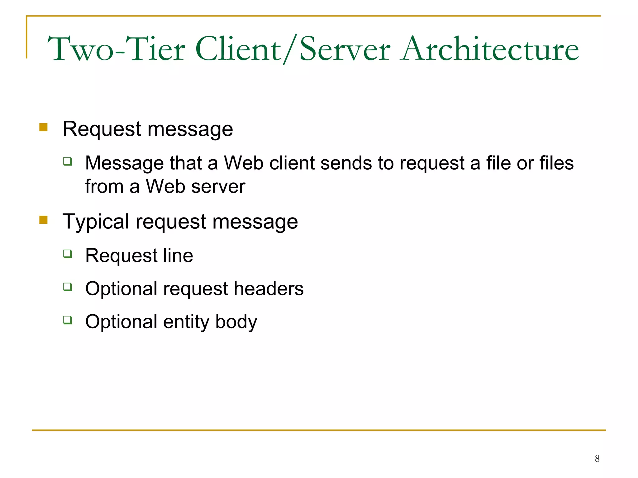 Two-Tier Client/Server Architecture
   Request message
       Message that a Web client sends to request a file or files
        from a Web server
   Typical request message
       Request line
       Optional request headers
       Optional entity body




                                                                     8
 