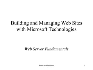 Server Fundamentals 1
Building and Managing Web Sites
with Microsoft Technologies
Web Server Fundamentals
 