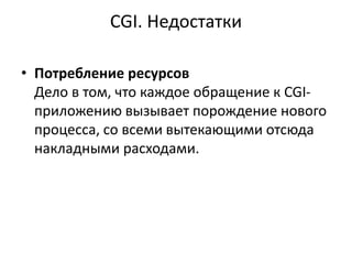 CGI. Недостатки
• Потребление ресурсов
Дело в том, что каждое обращение к CGI-
приложению вызывает порождение нового
процесса, со всеми вытекающими отсюда
накладными расходами.
 