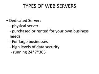 TYPES OF WEB SERVERS
• Dedicated Server:
- physical server
- purchased or rented for your own business
needs
- For large businesses
- high levels of data security
- running 24*7*365
 