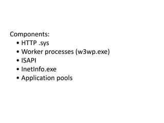 Components:
• HTTP .sys
• Worker processes (w3wp.exe)
• ISAPI
• InetInfo.exe
• Application pools
 