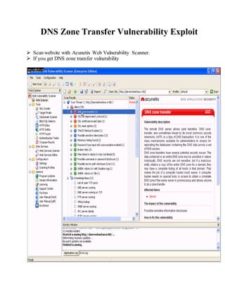 DNS Zone Transfer Vulnerability Exploit
 Scan website with Acunetix Web Vulnerability Scanner.
 If you get DNS zone transfer vulnerability
 
