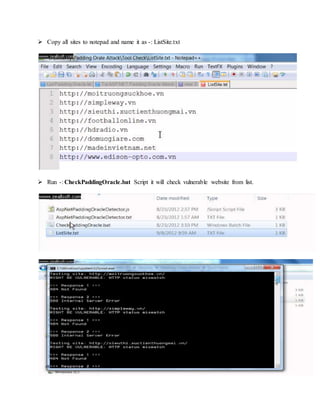  Copy all sites to notepad and name it as -: ListSite.txt
 Run -: CheckPaddingOracle.bat Script it will check vulnerable website from list.
 