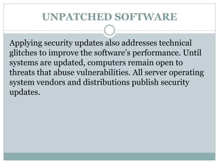 UNPATCHED SOFTWARE
Applying security updates also addresses technical
glitches to improve the software’s performance. Until
systems are updated, computers remain open to
threats that abuse vulnerabilities. All server operating
system vendors and distributions publish security
updates.
 