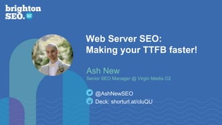 Web Server SEO:
Making your TTFB faster!
Ash New
Senior SEO Manager @ Virgin Media O2
Deck: shorturl.at/cluQU
@AshNewSEO
 