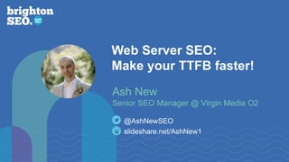 Web Server SEO:
Make your TTFB faster!
Ash New
Senior SEO Manager @ Virgin Media O2
slideshare.net/AshNew1
@AshNewSEO
 