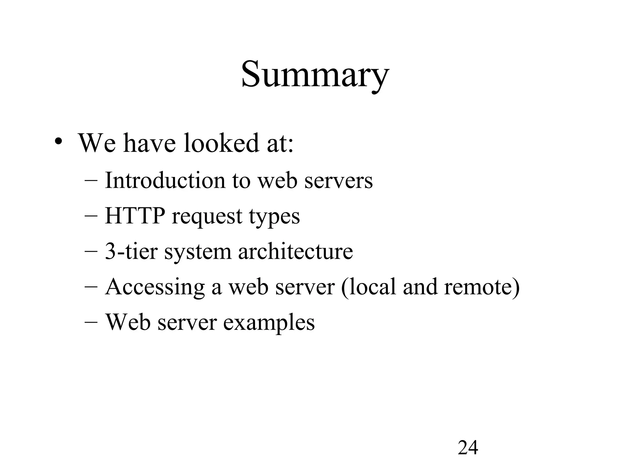 24
Summary
• We have looked at:
– Introduction to web servers
– HTTP request types
– 3-tier system architecture
– Accessing a web server (local and remote)
– Web server examples
 
