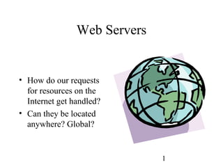 1
Web Servers
• How do our requests
for resources on the
Internet get handled?
• Can they be located
anywhere? Global?
 