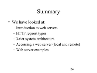 24
Summary
• We have looked at:
– Introduction to web servers
– HTTP request types
– 3-tier system architecture
– Accessing a web server (local and remote)
– Web server examples
 