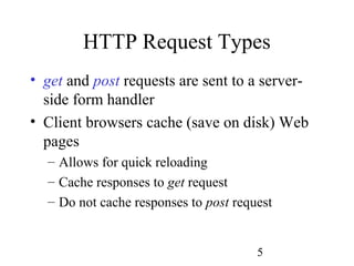 5
HTTP Request Types
• get and post requests are sent to a server-
side form handler
• Client browsers cache (save on disk) Web
pages
– Allows for quick reloading
– Cache responses to get request
– Do not cache responses to post request
 