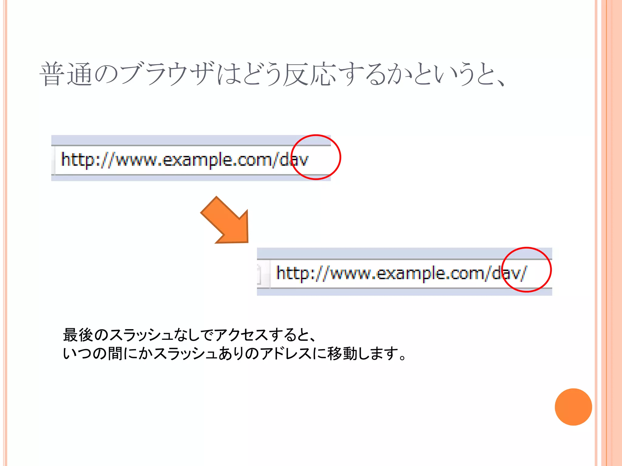 普通のブラウザはどう反応するかというと、




 最後のスラッシュなしでアクセスすると、
 いつの間にかスラッシュありのアドレスに移動します。
 