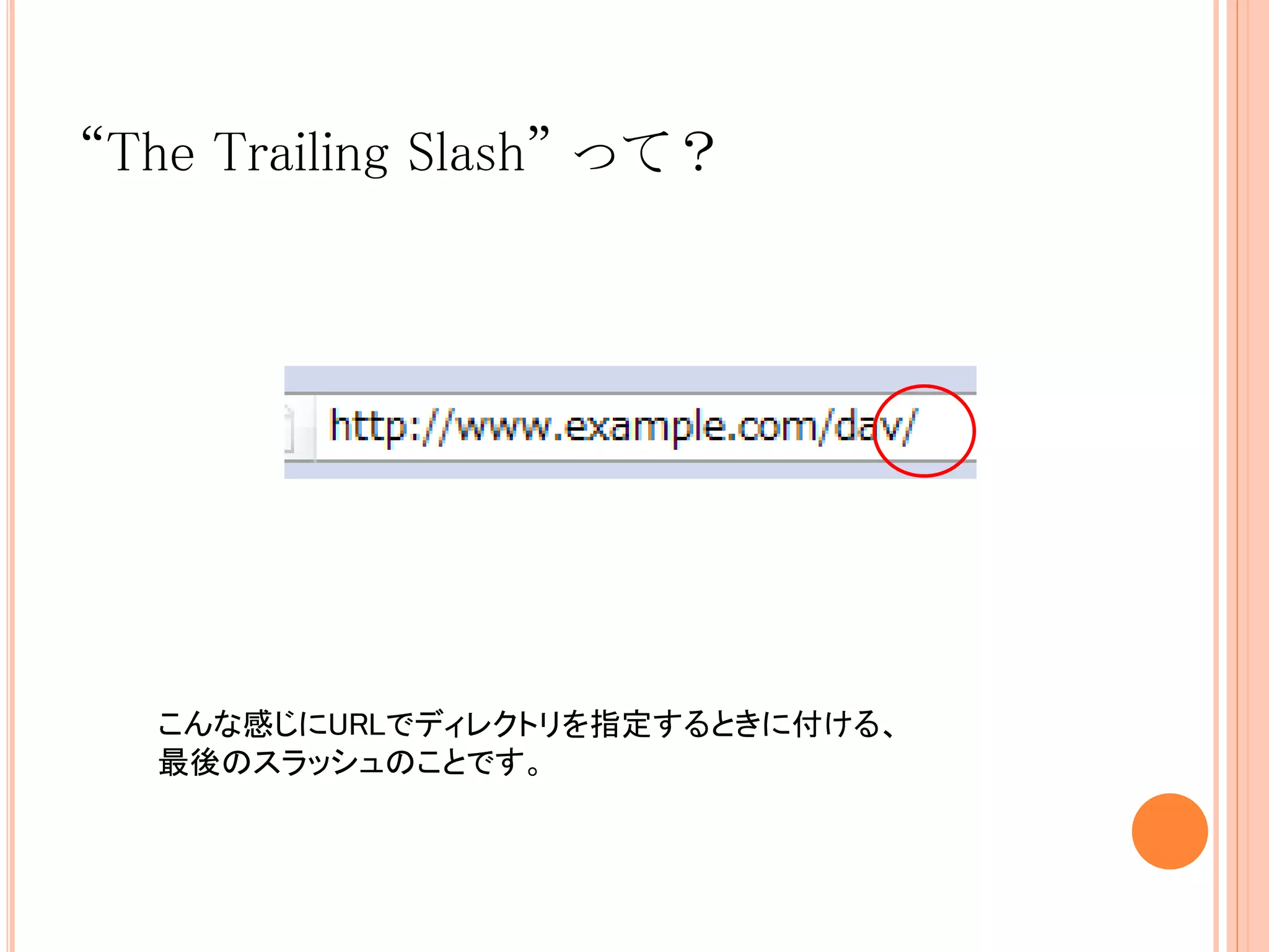 “The Trailing Slash” って？




  こんな感じにURLでディレクトリを指定するときに付ける、
  最後のスラッシュのことです。
 