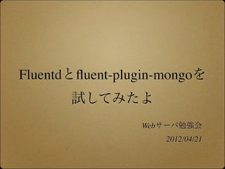 Fluentdとﬂuent-plugin-mongoを
       試してみたよ
                 Webサーバ勉強会
                     2012/04/21
 