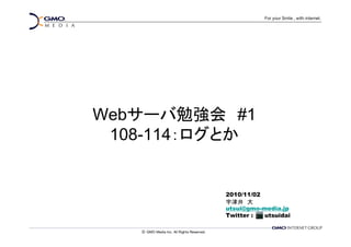 Webサーバ勉強会 #1
 108-114：ログとか


          2010/11/02
          宇津井 大
          utsui@gmo-media.jp
          Twitter :  utsuidai
 