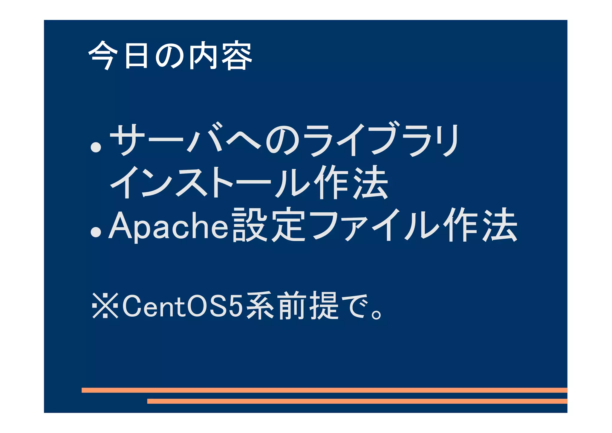 今日の内容

サーバへのライブラリ
インストール作法
Apache設定ファイル作法
※CentOS5系前提で。
 
