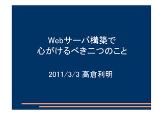 Webサーバ構築で
心がけるべき二つのこと

 2011/3/3 高倉利明
 