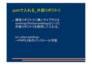 yumで入れる_外部リポジトリ

標準リポジトリに無いライブラリは
rpmforgeやutterramblingsといった
外部リポジトリを使用して入れる。


ex) utterramblings
→PHP5.2系のインストール可能
 