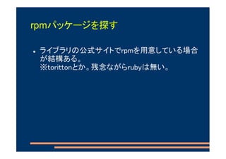 rpmパッケージを探す

 ライブラリの公式サイトでrpmを用意している場合
 が結構ある。
 ※torittonとか。残念ながらrubyは無い。
 