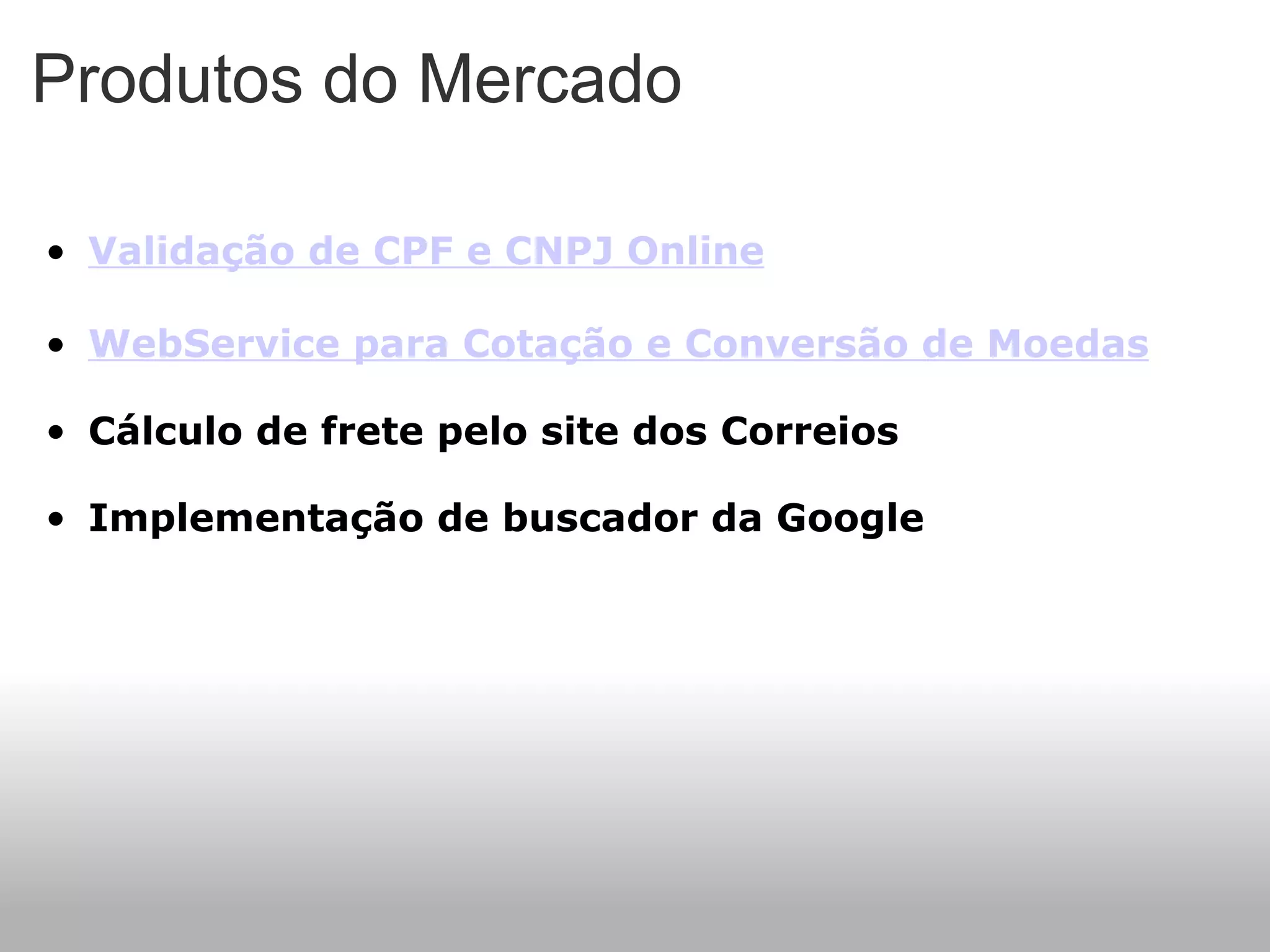 Produtos do Mercado Validação de CPF e CNPJ Online   WebService para Cotação e Conversão de Moedas     Cálculo de frete pelo site dos Correios    Implementação de buscador da Google    
