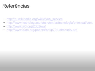 Referências http://pt.wikipedia.org/wiki/Web_service http://www.tecnologiacursos.com.br/tecnologia/principal/conteudo.asp?id=4841 http://www.w3.org/2002/ws/ http://www2008.org/papers/pdf/p795-almasriA.pdf    