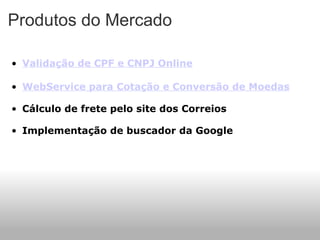 Produtos do Mercado Validação de CPF e CNPJ Online   WebService para Cotação e Conversão de Moedas     Cálculo de frete pelo site dos Correios    Implementação de buscador da Google    