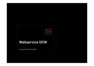 Webservice OCW
Presentatie PNM 26-06-2008
 