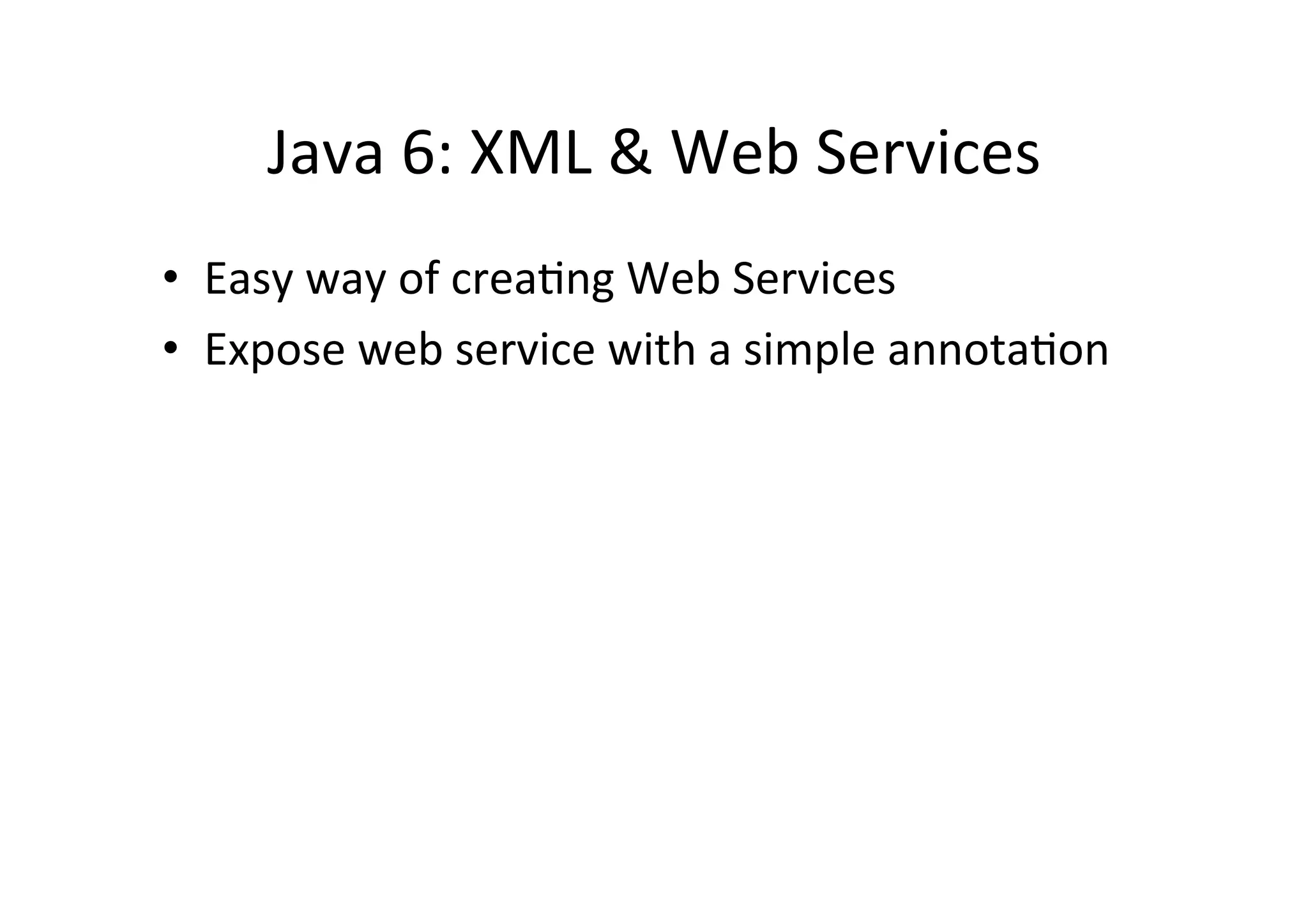Java	
  6:	
  XML	
  &	
  Web	
  Services	
  
•  Easy	
  way	
  of	
  crea9ng	
  Web	
  Services	
  
•  Expose	
  web	
  service	
  with	
  a	
  simple	
  annota9on	
  
	
  
 