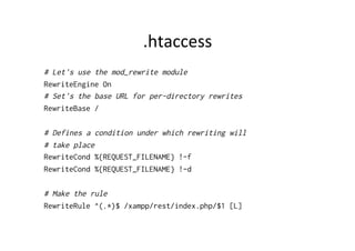 .htaccess	
  
# Let's use the mod_rewrite module
RewriteEngine On
# Set's the base URL for per-directory rewrites
RewriteBase /
# Defines a condition under which rewriting will
# take place
RewriteCond %{REQUEST_FILENAME} !-f
RewriteCond %{REQUEST_FILENAME} !-d
# Make the rule
RewriteRule ^(.*)$ /xampp/rest/index.php/$1 [L]
 