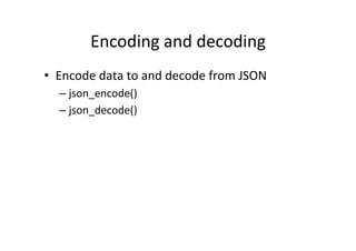 Encoding	
  and	
  decoding	
  
•  Encode	
  data	
  to	
  and	
  decode	
  from	
  JSON	
  
– json_encode()	
  
– json_decode()	
  
 