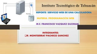REPORTE: SERVICIO WEB DE UNA CALCULADORA
MATERIA: PROGRAMACIÓN WEB
M.C. FRANCISCO VAZQUEZ GUZMAN
INTEGRANTES:
R. MONTSERRAT PACHECO SANCHEZ
Instituto Tecnológico de Tehuacán
 