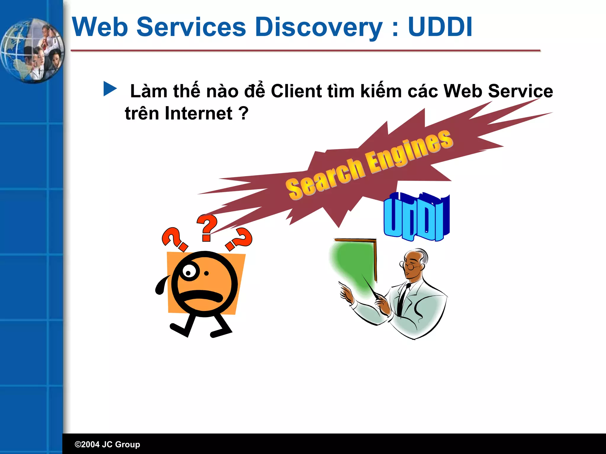 ©2004 JC Group
Web Services Discovery : UDDI
 Làm thế nào để Client tìm kiếm các Web Service
trên Internet ?
 