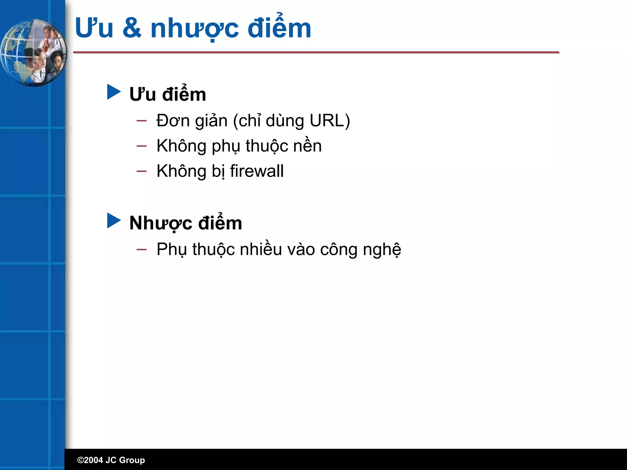 ©2004 JC Group
Ưu & nhược điểm
 Ưu điểm
– Đơn giản (chỉ dùng URL)
– Không phụ thuộc nền
– Không bị firewall
 Nhược điểm
– Phụ thuộc nhiều vào công nghệ
 