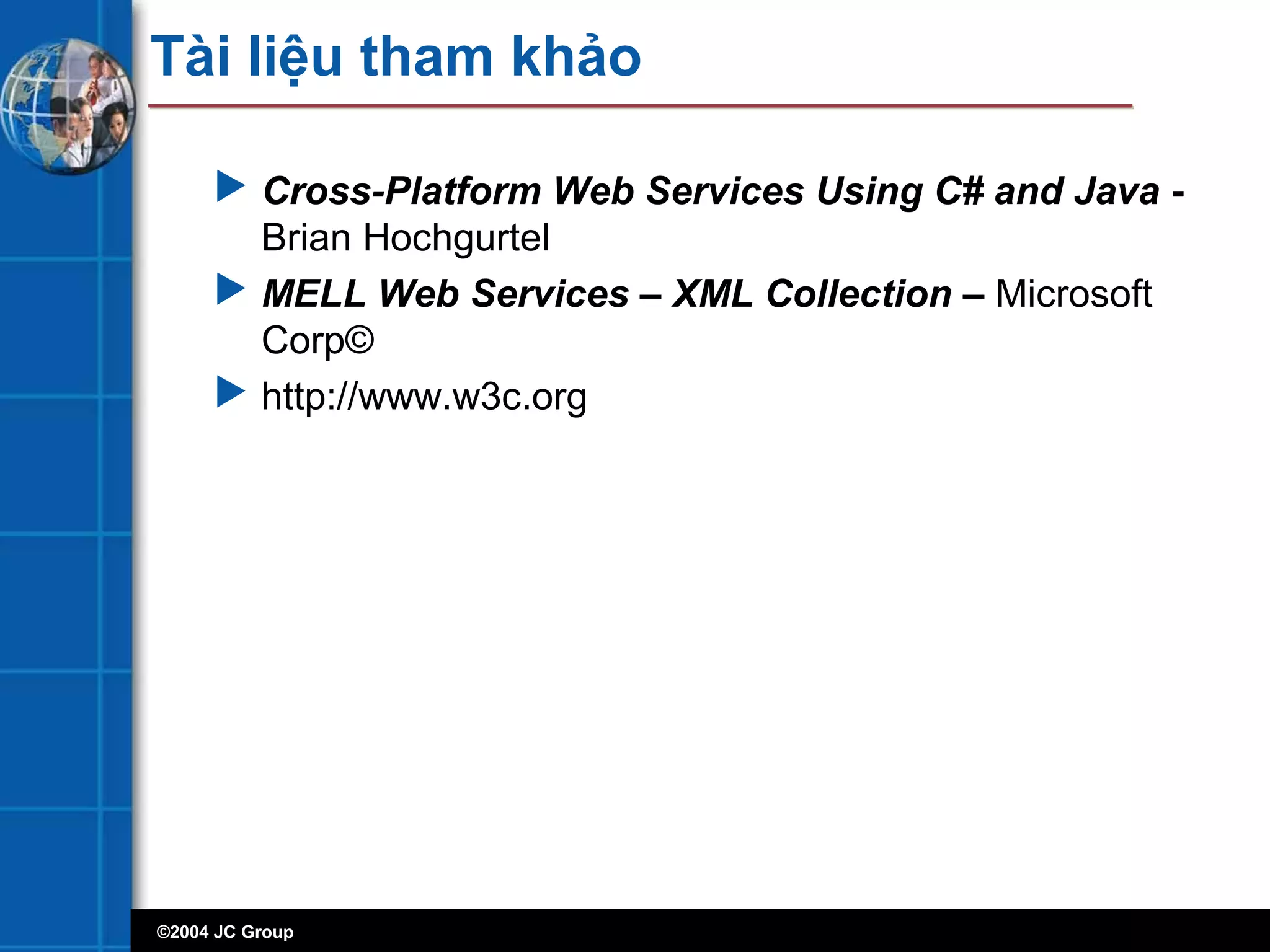 ©2004 JC Group
Tài liệu tham khảo
 Cross-Platform Web Services Using C# and Java -
Brian Hochgurtel
 MELL Web Services – XML Collection – Microsoft
Corp©
 http://www.w3c.org
 