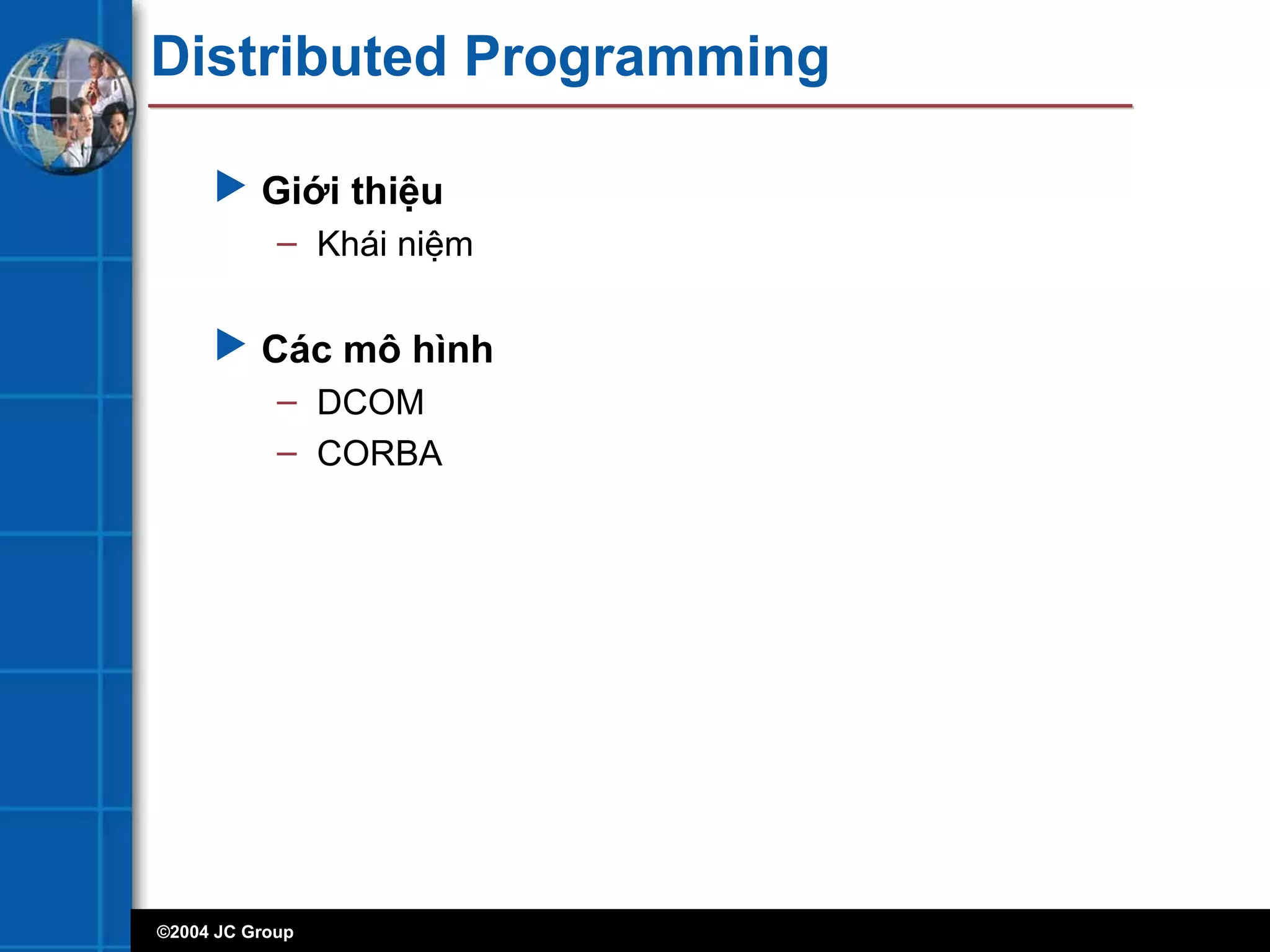 ©2004 JC Group
Distributed Programming
 Giới thiệu
– Khái niệm
 Các mô hình
– DCOM
– CORBA
 