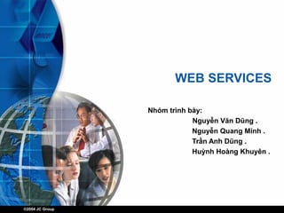 ©2004 JC Group
WEB SERVICES
Nhóm trình bày:
Nguyễn Văn Dũng .
Nguyễn Quang Minh .
Trần Anh Dũng .
Huỳnh Hoàng Khuyên .
 