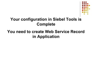 Your configuration in Siebel Tools is
Complete
You need to create Web Service Record
in Application
 